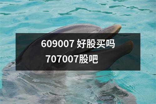 609007 好股买吗 707007股吧 609007 好股买吗 707007股吧