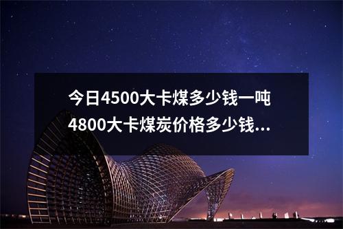 今日4500大卡煤多少钱一吨 4800大卡煤炭价格多少钱一吨