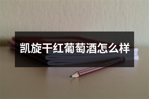 凯旋干红葡萄酒怎么样 凯旋干红葡萄酒怎么样