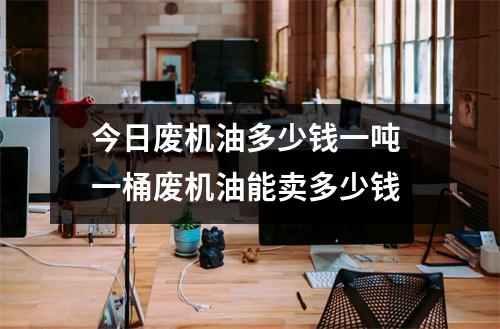 今日废机油多少钱一吨 一桶废机油能卖多少钱 今日废机油多少钱一吨 一桶废机油能卖多少钱
