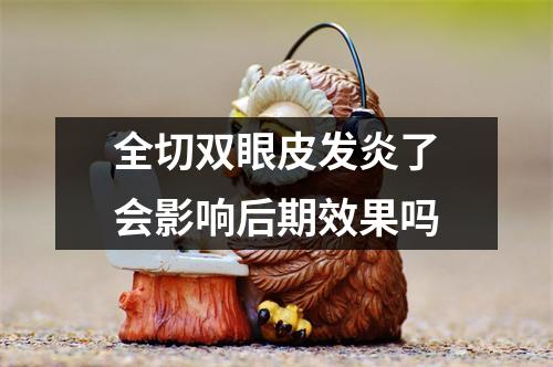 全切双眼皮发炎了会影响后期效果吗