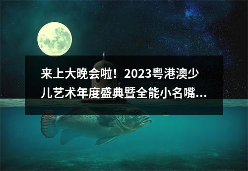 来上大晚会啦!2023粤港澳少儿艺术年度盛典暨全能小名嘴颁奖典礼 来上大晚会啦!2023粤港澳少儿艺术年度盛典暨全能小名嘴颁奖典礼