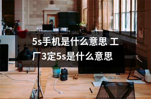 5s手机是什么意思 工厂3定5s是什么意思