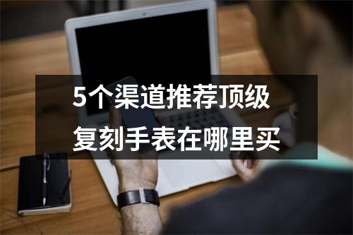 5个渠道推荐顶级复刻手表在哪里买 5个渠道推荐顶级复刻手表在哪里买