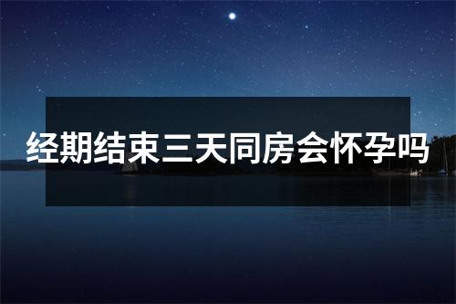经期结束三天同房会怀孕吗