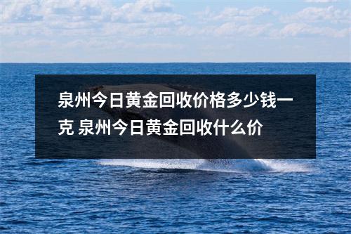 泉州今日黄金回收价格多少钱一克 泉州今日黄金回收什么价