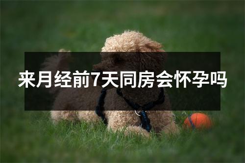 来月经前7天同房会怀孕吗