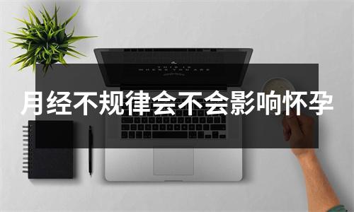 月经不规律会不会影响怀孕