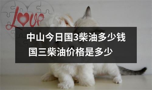 中山今日国3柴油多少钱 国三柴油价格是多少 中山今日国3柴油多少钱 国三柴油价格是多少