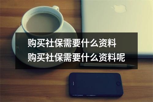购买社保需要什么资料 购买社保需要什么资料呢 购买社保需要什么资料 购买社保需要什么资料呢