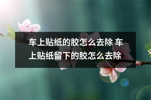 车上贴纸的胶怎么去除 车上贴纸留下的胶怎么去除