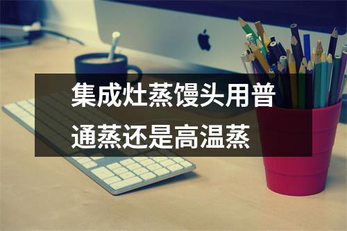 集成灶蒸馒头用普通蒸还是高温蒸 集成灶蒸馒头用普通蒸还是高温蒸