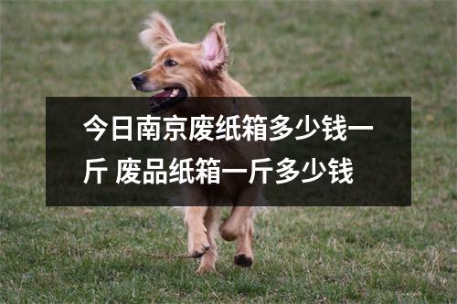 今日南京废纸箱多少钱一斤 废品纸箱一斤多少钱