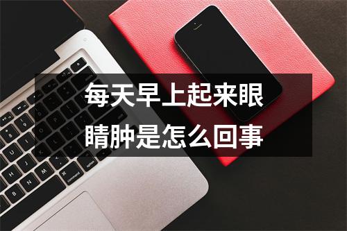 每天早上起来眼睛肿是怎么回事