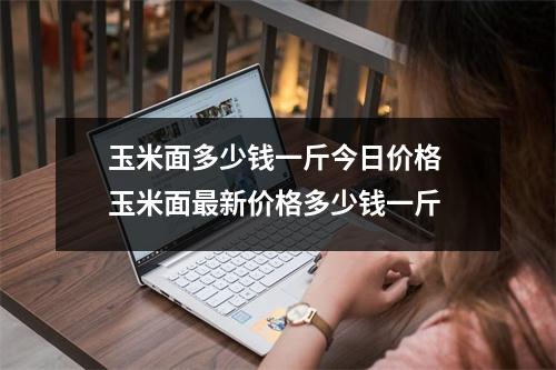 玉米面多少钱一斤今日价格 玉米面最新价格多少钱一斤