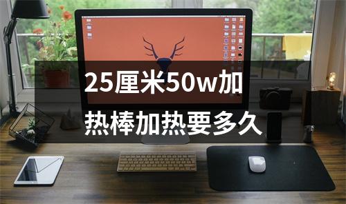25厘米50w加热棒加热要多久