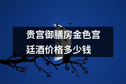 贵宫御膳房金色宫廷酒价格多少钱 
