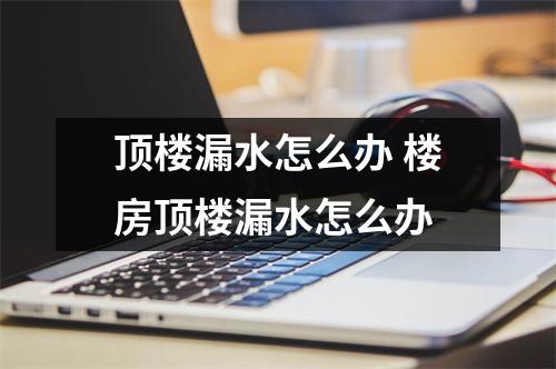 顶楼漏水怎么办 楼房顶楼漏水怎么办 顶楼漏水怎么办 楼房顶楼漏水怎么办
