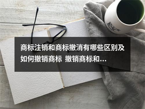 商标注销和商标撤消有哪些区别及如何撤销商标 撤销商标和注销商标的区别 商标注销和商标撤消有哪些区别及如何撤销商标 撤销商标和注销商标的区别