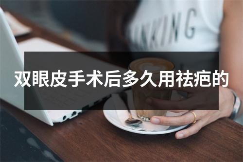 双眼皮手术后多久用祛疤的