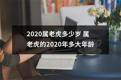 2020属老虎多少岁 属老虎的2020年多大年龄 2020属老虎多少岁 属老虎的2020年多大年龄