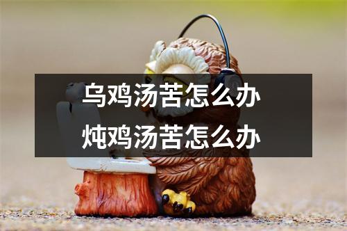 乌鸡汤苦怎么办 炖鸡汤苦怎么办 乌鸡汤苦怎么办 炖鸡汤苦怎么办