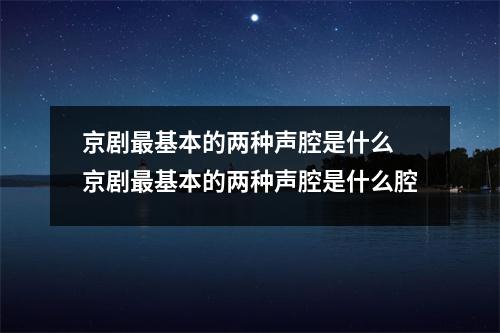 京剧最基本的两种声腔是什么 京剧最基本的两种声腔是什么腔