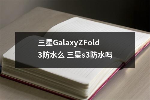 三星GalaxyZFold3防水么 三星s3防水吗 三星GalaxyZFold3防水么 三星s3防水吗