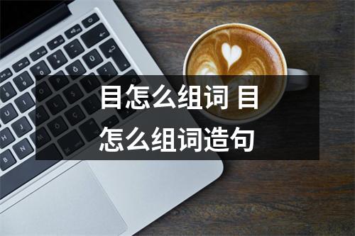 目怎么组词 目怎么组词造句