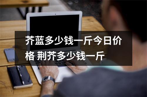 芥蓝多少钱一斤今日价格 荆芥多少钱一斤