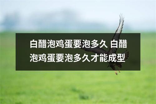 白醋泡鸡蛋要泡多久 白醋泡鸡蛋要泡多久才能成型 白醋泡鸡蛋要泡多久 白醋泡鸡蛋要泡多久才能成型