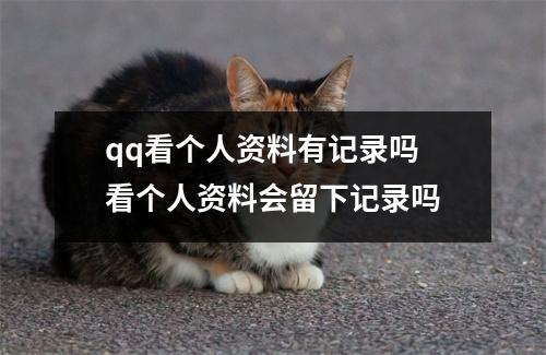 qq看个人资料有记录吗 看个人资料会留下记录吗 qq看个人资料有记录吗 看个人资料会留下记录吗