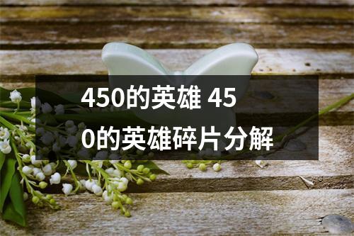 450的英雄 450的英雄碎片分解 450的英雄 450的英雄碎片分解