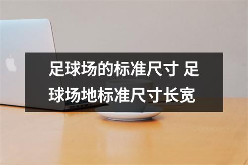 足球场的标准尺寸 足球场地标准尺寸长宽