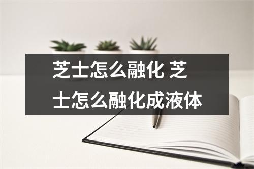 芝士怎么融化 芝士怎么融化成液体 芝士怎么融化 芝士怎么融化成液体