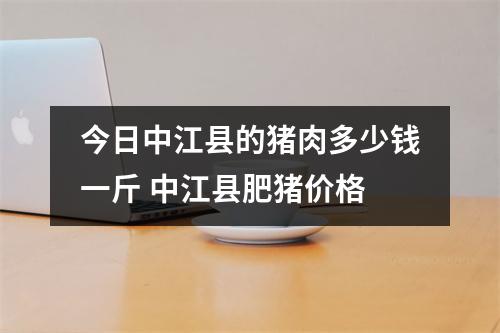 今日中江县的猪肉多少钱一斤 中江县肥猪价格