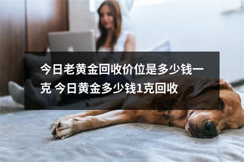 今日老黄金回收价位是多少钱一克 今日黄金多少钱1克回收 今日老黄金回收价位是多少钱一克 今日黄金多少钱1克回收