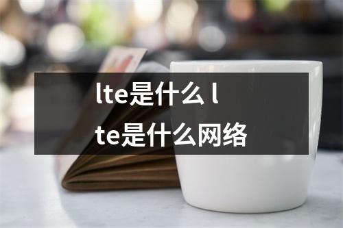 lte是什么 lte是什么网络 lte是什么 lte是什么网络