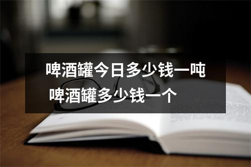 啤酒罐今日多少钱一吨 啤酒罐多少钱一个 啤酒罐今日多少钱一吨 啤酒罐多少钱一个