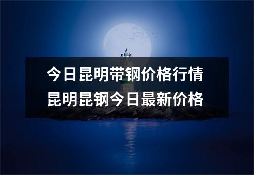 今日昆明带钢价格行情 昆明昆钢今日最新价格