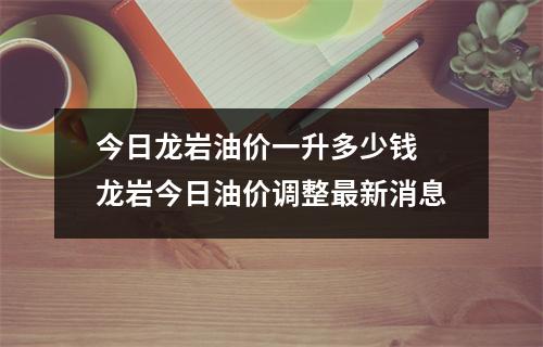 今日龙岩油价一升多少钱 龙岩今日油价调整最新消息