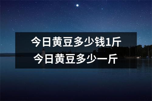 今日黄豆多少钱1斤 今日黄豆多少一斤