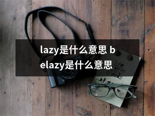 lazy是什么意思 belazy是什么意思 lazy是什么意思 belazy是什么意思