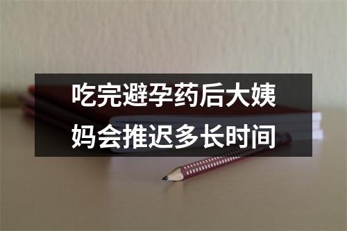 吃完避孕药后大姨妈会推迟多长时间