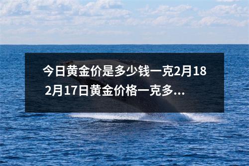 今日黄金价是多少钱一克2月18 2月17日黄金价格一克多少钱
