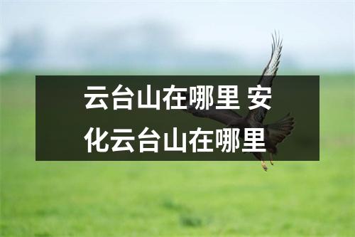 云台山在哪里 安化云台山在哪里