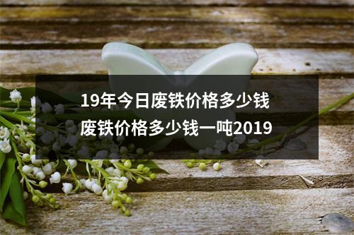 19年今日废铁价格多少钱 废铁价格多少钱一吨2019 19年今日废铁价格多少钱 废铁价格多少钱一吨2019
