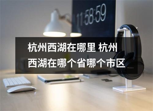 杭州西湖在哪里 杭州西湖在哪个省哪个市区