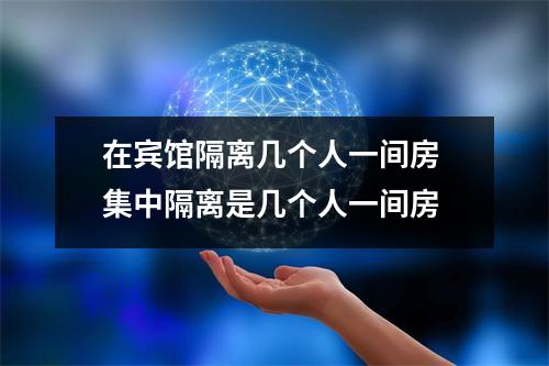 在宾馆隔离几个人一间房 集中隔离是几个人一间房 在宾馆隔离几个人一间房 集中隔离是几个人一间房
