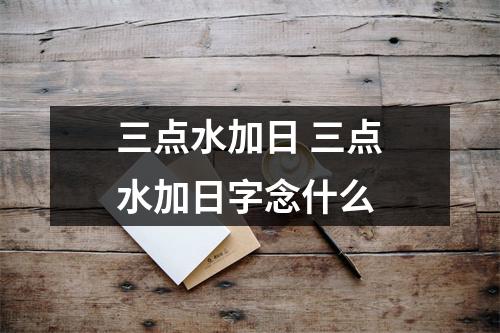 三点水加日 三点水加日字念什么